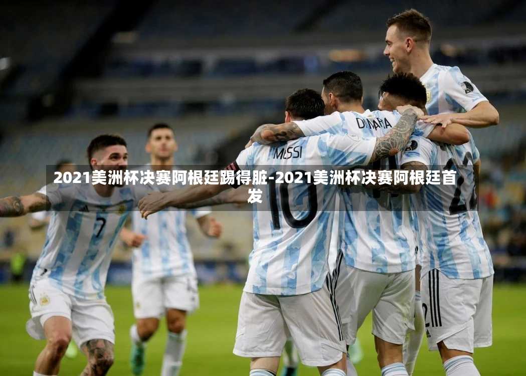 2021美洲杯决赛阿根廷踢得脏-2021美洲杯决赛阿根廷首发