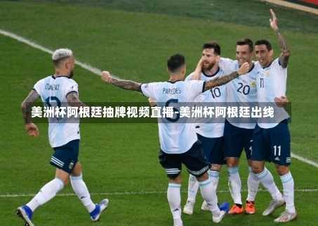 美洲杯阿根廷抽牌视频直播-美洲杯阿根廷出线