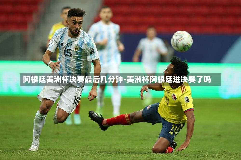 阿根廷美洲杯决赛最后几分钟-美洲杯阿根廷进决赛了吗