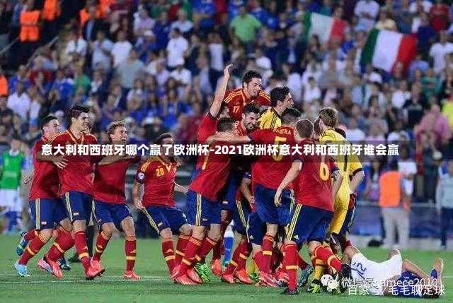 意大利和西班牙哪个赢了欧洲杯-2021欧洲杯意大利和西班牙谁会赢