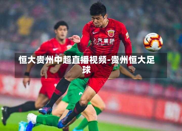 恒大贵州中超直播视频-贵州恒大足球