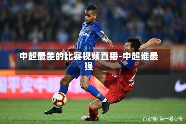 中超最差的比赛视频直播-中超谁最强
