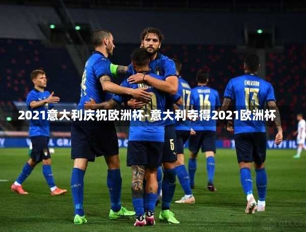 2021意大利庆祝欧洲杯-意大利夺得2021欧洲杯