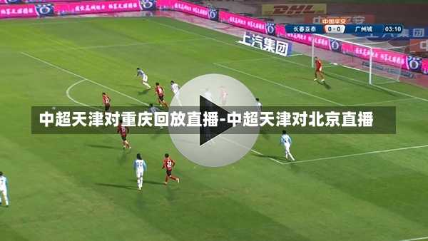 中超天津对重庆回放直播-中超天津对北京直播