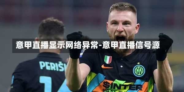 意甲直播显示网络异常-意甲直播信号源