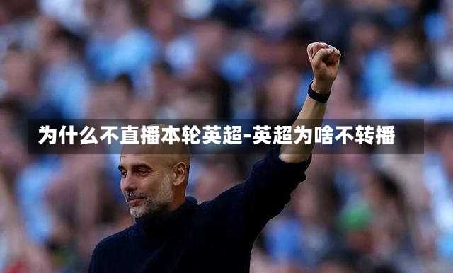 为什么不直播本轮英超-英超为啥不转播