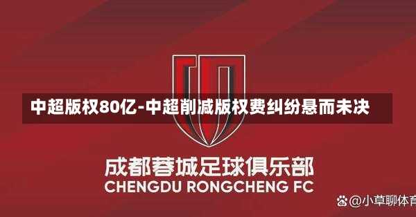 中超版权80亿-中超削减版权费纠纷悬而未决