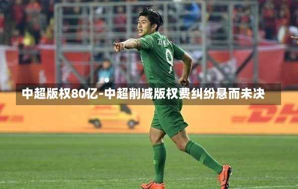 中超版权80亿-中超削减版权费纠纷悬而未决