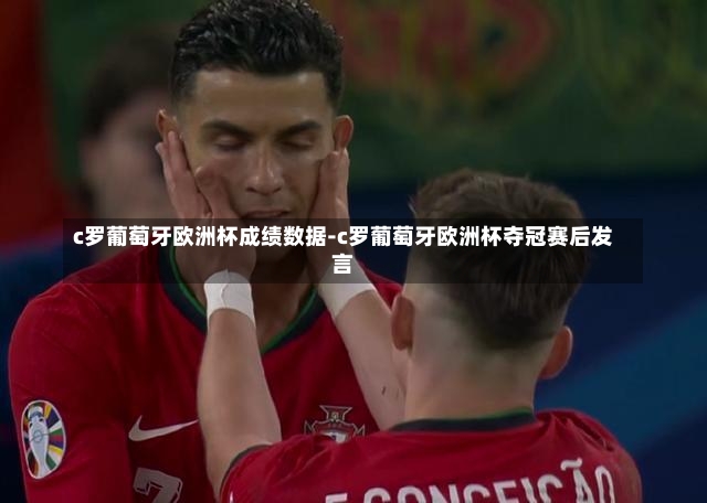 c罗葡萄牙欧洲杯成绩数据-c罗葡萄牙欧洲杯夺冠赛后发言