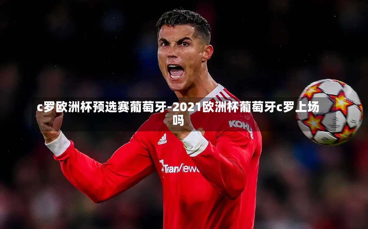 c罗欧洲杯预选赛葡萄牙-2021欧洲杯葡萄牙c罗上场吗