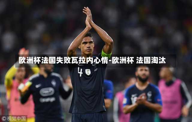 欧洲杯法国失败瓦拉内心情-欧洲杯 法国淘汰