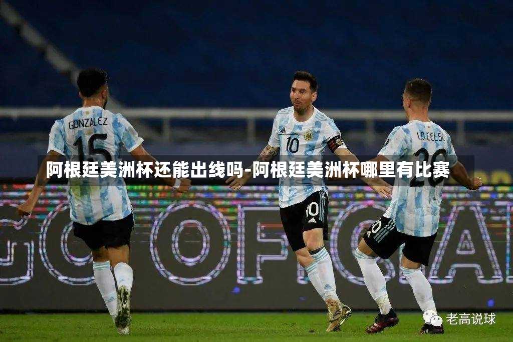 阿根廷美洲杯还能出线吗-阿根廷美洲杯哪里有比赛