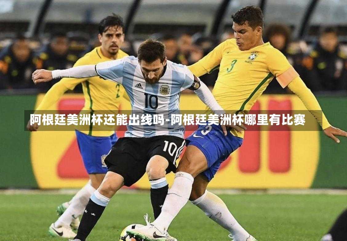 阿根廷美洲杯还能出线吗-阿根廷美洲杯哪里有比赛