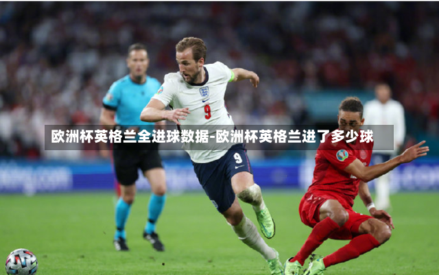 欧洲杯英格兰全进球数据-欧洲杯英格兰进了多少球