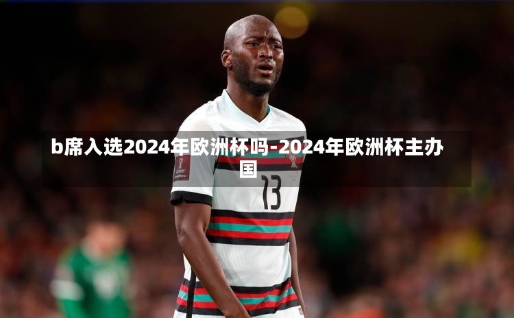 b席入选2024年欧洲杯吗-2024年欧洲杯主办国