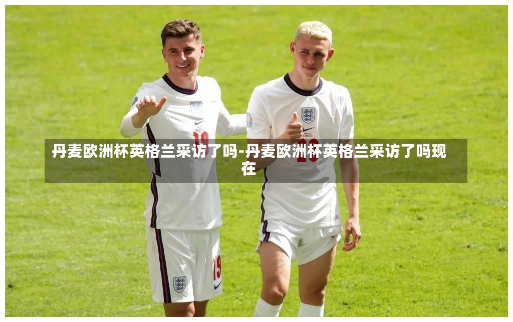 丹麦欧洲杯英格兰采访了吗-丹麦欧洲杯英格兰采访了吗现在