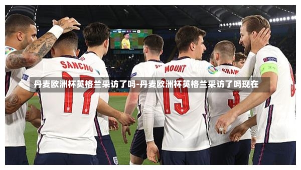 丹麦欧洲杯英格兰采访了吗-丹麦欧洲杯英格兰采访了吗现在
