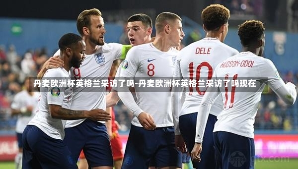 丹麦欧洲杯英格兰采访了吗-丹麦欧洲杯英格兰采访了吗现在