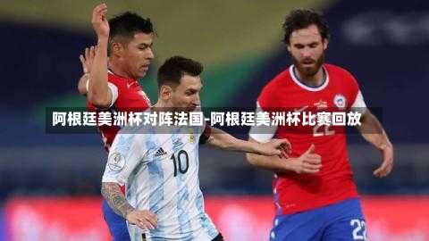 阿根廷美洲杯对阵法国-阿根廷美洲杯比赛回放