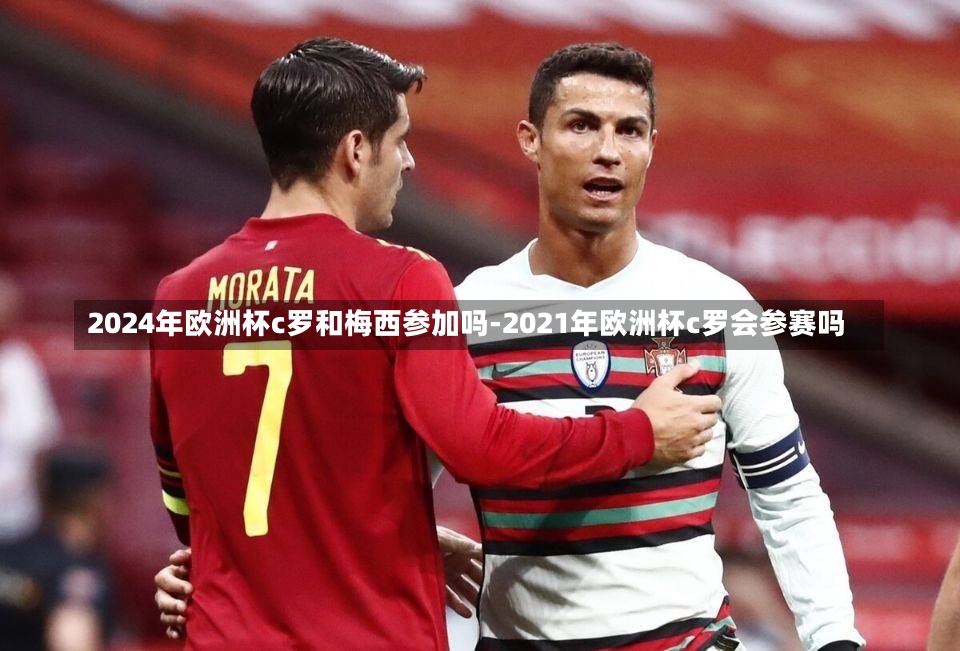 2024年欧洲杯c罗和梅西参加吗-2021年欧洲杯c罗会参赛吗