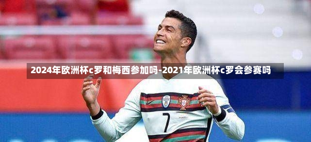 2024年欧洲杯c罗和梅西参加吗-2021年欧洲杯c罗会参赛吗