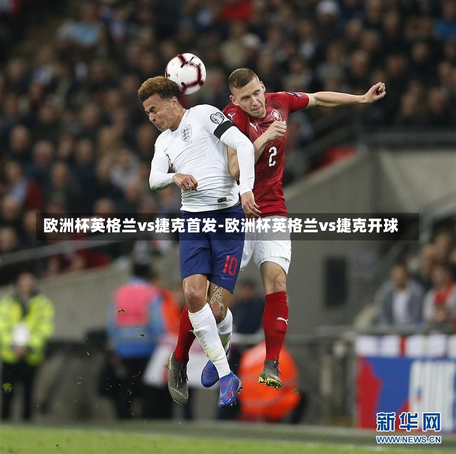 欧洲杯英格兰vs捷克首发-欧洲杯英格兰vs捷克开球
