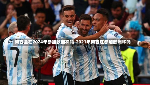 梅西会在2024年参加欧洲杯吗-2021年梅西还参加欧洲杯吗