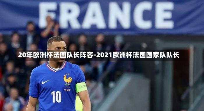 20年欧洲杯法国队长阵容-2021欧洲杯法国国家队队长
