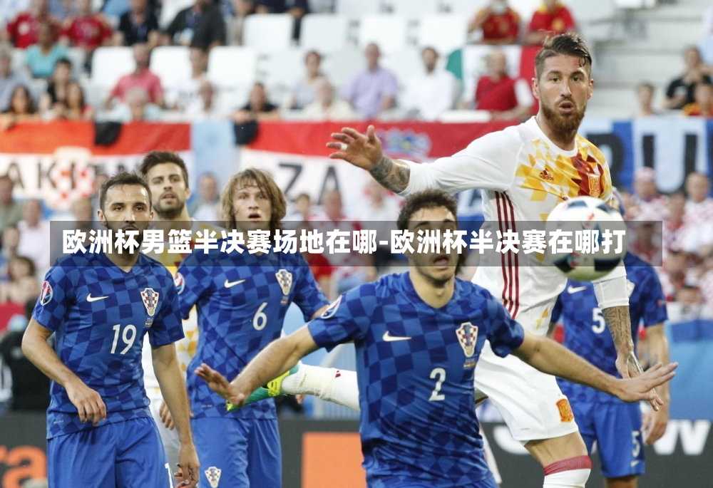 欧洲杯男篮半决赛场地在哪-欧洲杯半决赛在哪打