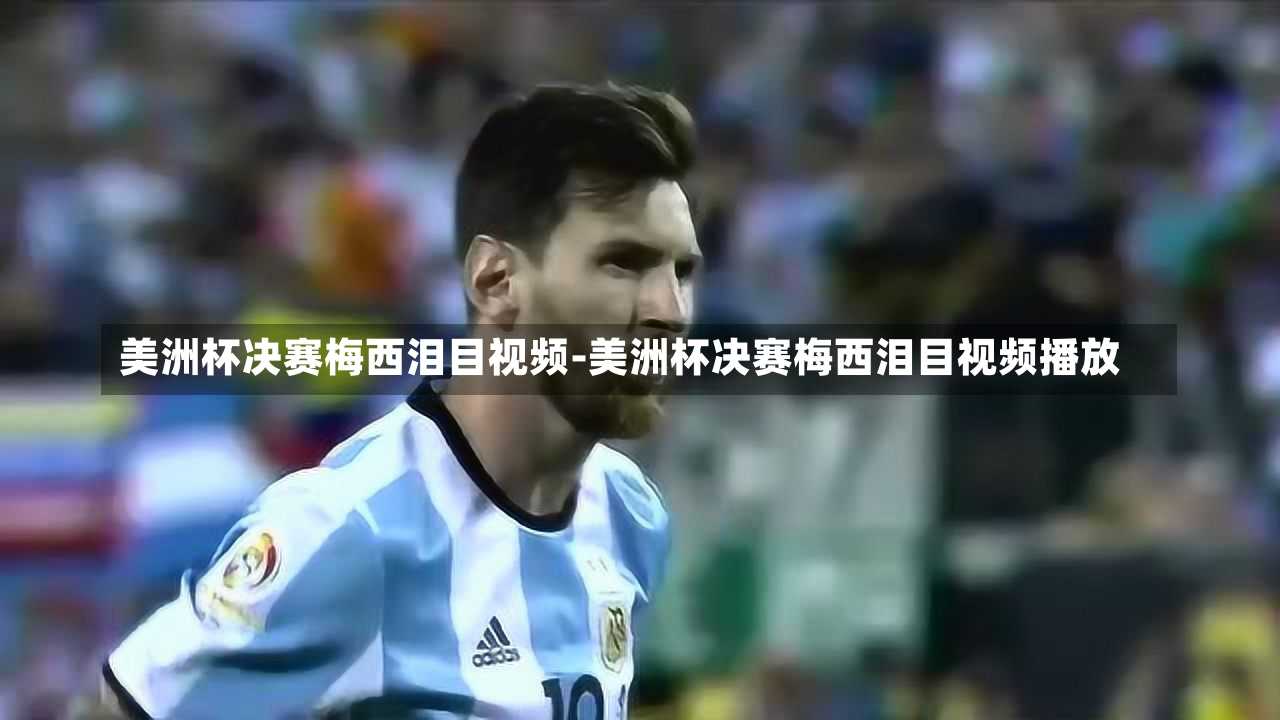 美洲杯决赛梅西泪目视频-美洲杯决赛梅西泪目视频播放