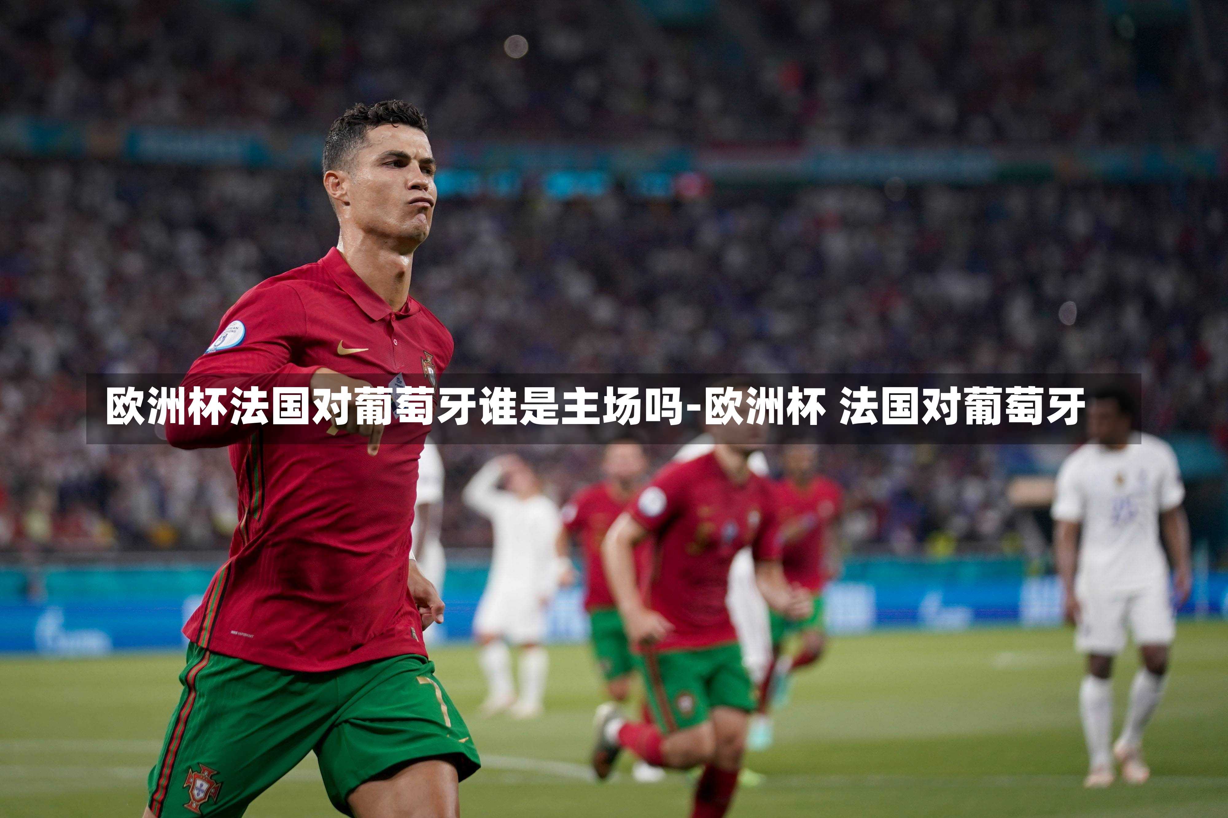 欧洲杯法国对葡萄牙谁是主场吗-欧洲杯 法国对葡萄牙