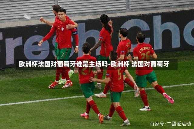 欧洲杯法国对葡萄牙谁是主场吗-欧洲杯 法国对葡萄牙