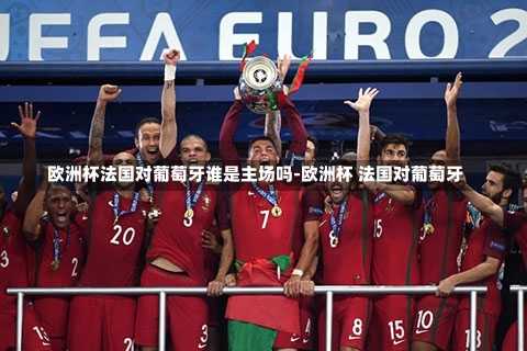欧洲杯法国对葡萄牙谁是主场吗-欧洲杯 法国对葡萄牙