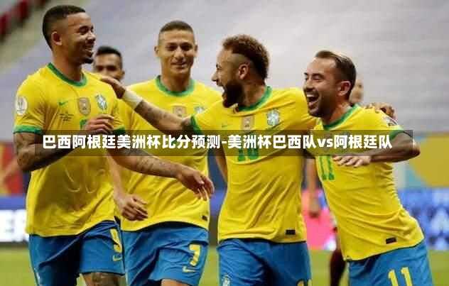 巴西阿根廷美洲杯比分预测-美洲杯巴西队vs阿根廷队