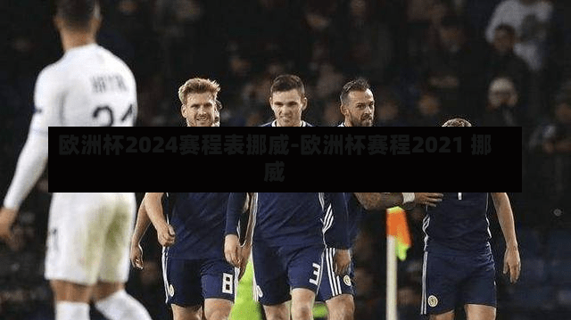 欧洲杯2024赛程表挪威-欧洲杯赛程2021 挪威