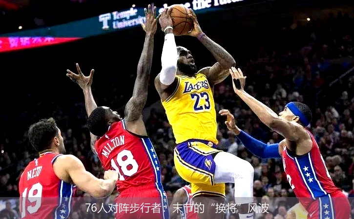 76人对阵步行者:末节的“换将”风波