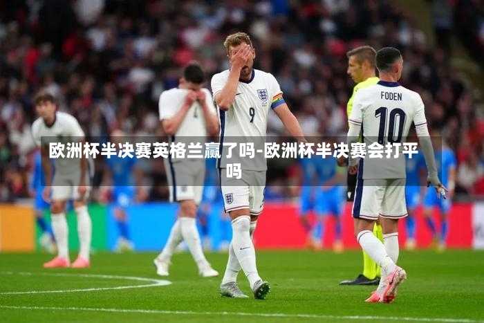 欧洲杯半决赛英格兰赢了吗-欧洲杯半决赛会打平吗