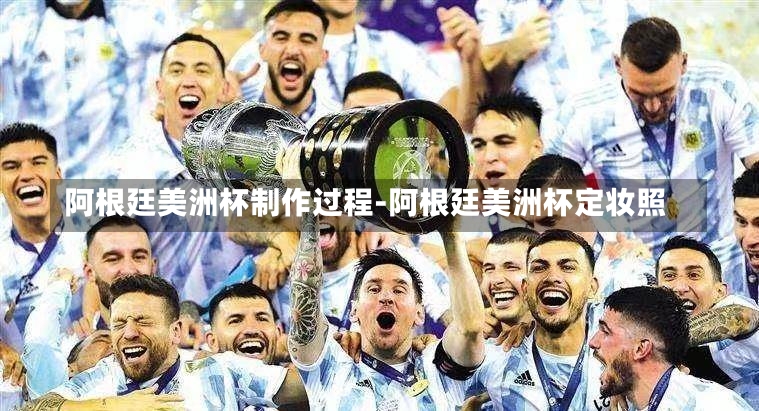 阿根廷美洲杯制作过程-阿根廷美洲杯定妆照