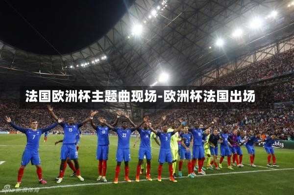 法国欧洲杯主题曲现场-欧洲杯法国出场