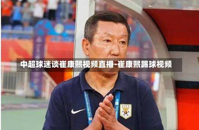 中超球迷谈崔康熙视频直播-崔康熙踢球视频