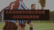 北京足协集训中超比赛直播-北京足球超级联赛