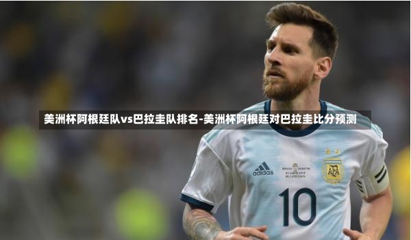美洲杯阿根廷队vs巴拉圭队排名-美洲杯阿根廷对巴拉圭比分预测