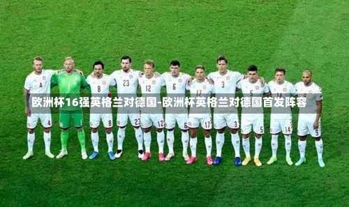 欧洲杯16强英格兰对德国-欧洲杯英格兰对德国首发阵容