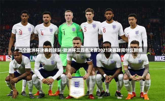 三个欧洲杯决赛的球队-欧洲杯三四名决赛2021决赛时间什么时候