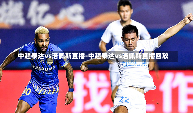 中超泰达vs洛佩斯直播-中超泰达vs洛佩斯直播回放