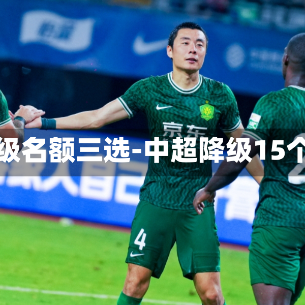 中超降级名额三选-中超降级15个名额