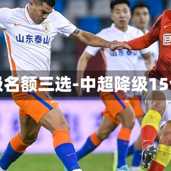 中超降级名额三选-中超降级15个名额