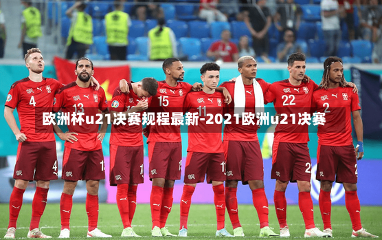 欧洲杯u21决赛规程最新-2021欧洲u21决赛