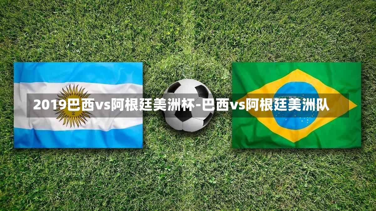 2019巴西vs阿根廷美洲杯-巴西vs阿根廷美洲队