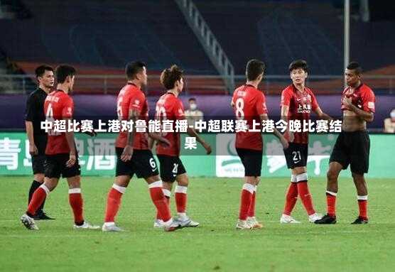 中超比赛上港对鲁能直播-中超联赛上港今晚比赛结果